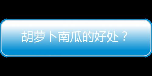 胡萝卜南瓜的好处？