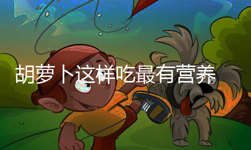 胡萝卜这样吃最有营养 你知道吗