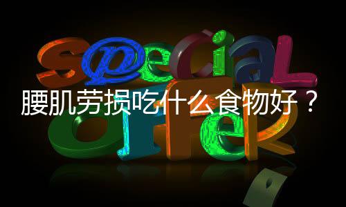 腰肌劳损吃什么食物好?这些食物很宝贵!