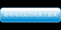 老母鸡汤如何炖煮才最美味？