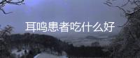 耳鸣患者吃什么好