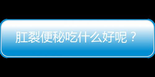 肛裂便秘吃什么好呢？
