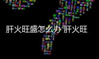 肝火旺盛怎么办 肝火旺盛如何调理