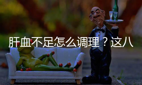 肝血不足怎么调理?这八种食物效果非常好