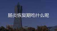 肠炎恢复期吃什么呢