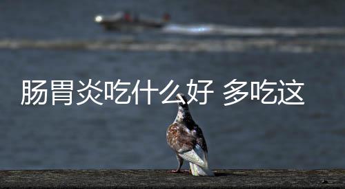 肠胃炎吃什么好 多吃这些有助于摆脱肠胃炎