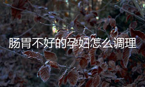 肠胃不好的孕妇怎么调理效果好