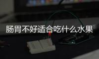 肠胃不好适合吃什么水果呢