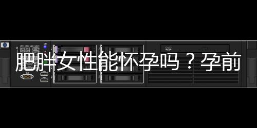 肥胖女性能怀孕吗?孕前营养应以什么为主?