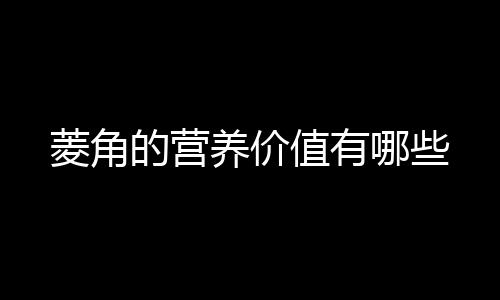 菱角的营养价值有哪些