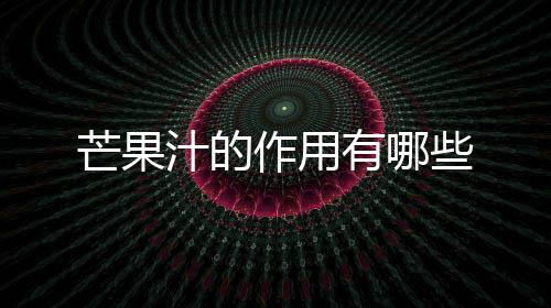 芒果汁的作用有哪些