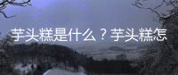 芋头糕是什么？芋头糕怎么做？