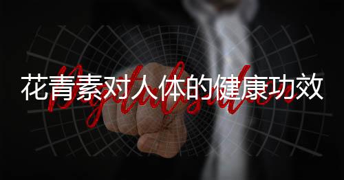 花青素对人体的健康功效 来好好认识一下花青素吧