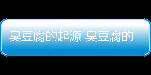 臭豆腐的起源 臭豆腐的地域差异