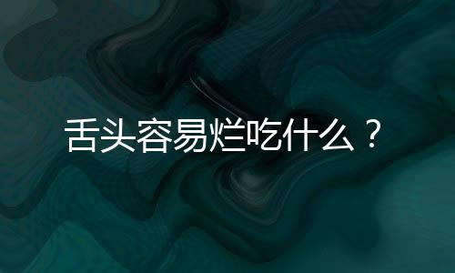 舌头容易烂吃什么？