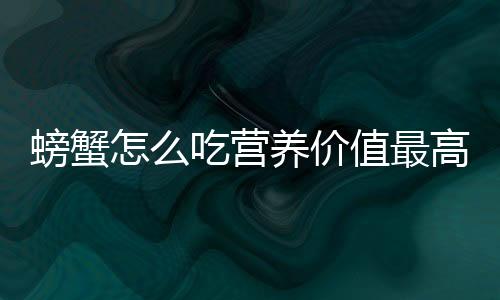 螃蟹怎么吃营养价值最高？吃螃蟹的注意事项