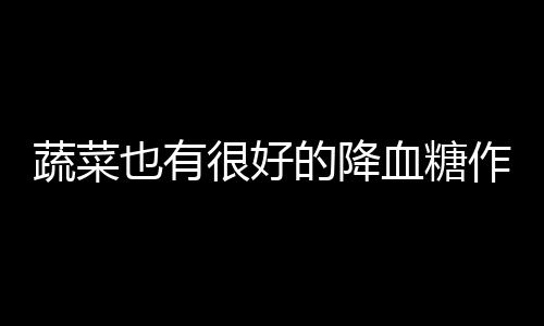 蔬菜也有很好的降血糖作用 推荐20种降血糖的蔬菜