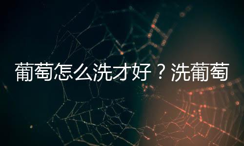 葡萄怎么洗才好？洗葡萄要一粒一粒洗吗？