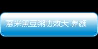 薏米黑豆粥功效大 养颜美容又美味