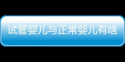 试管婴儿与正常婴儿有啥区别