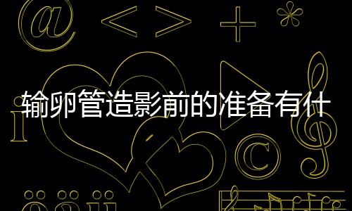 输卵管造影前的准备有什么