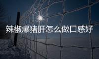 辣椒爆猪肝怎么做口感好？注意这一点！