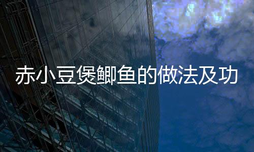 赤小豆煲鲫鱼的做法及功效