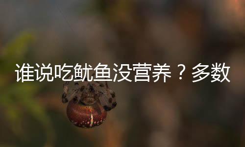 谁说吃鱿鱼没营养?多数人都误解了!