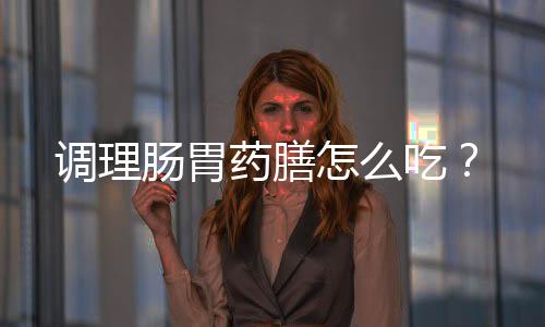调理肠胃药膳怎么吃?