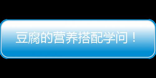 豆腐的营养搭配学问！