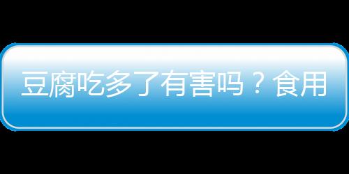 豆腐吃多了有害吗？食用要注意！