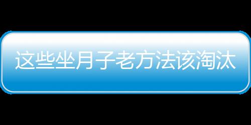 这些坐月子老方法该淘汰了！