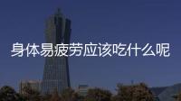 身体易疲劳应该吃什么呢？