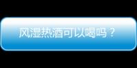 风湿热酒可以喝吗？