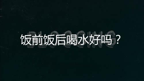 饭前饭后喝水好吗?