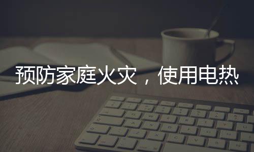 预防家庭火灾，使用电热设备应注意什么？