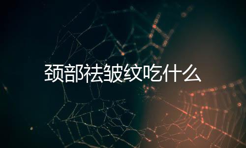 颈部祛皱纹吃什么