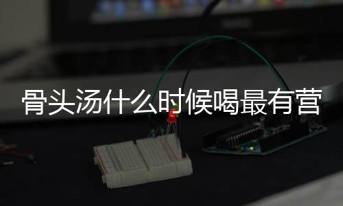 骨头汤什么时候喝最有营养