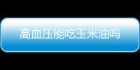 高血压能吃玉米油吗