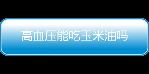 高血压能吃玉米油吗