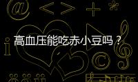 高血压能吃赤小豆吗？