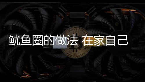 鱿鱼圈的做法 在家自己做鱿鱼圈