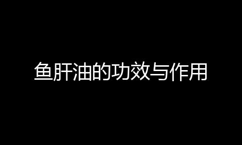 鱼肝油的功效与作用