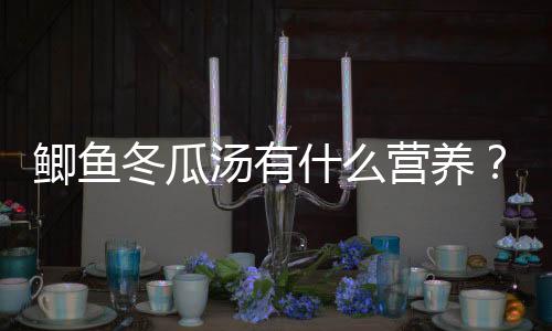 鲫鱼冬瓜汤有什么营养？鲫鱼冬瓜汤怎么做？