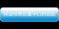 鲜益母草胶囊孕妇到底能吃吗
