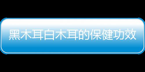 黑木耳白木耳的保健功效