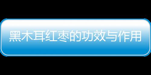 黑木耳红枣的功效与作用有哪些
