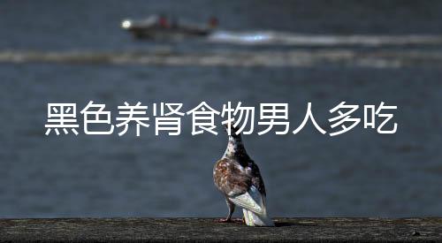黑色养肾食物男人多吃