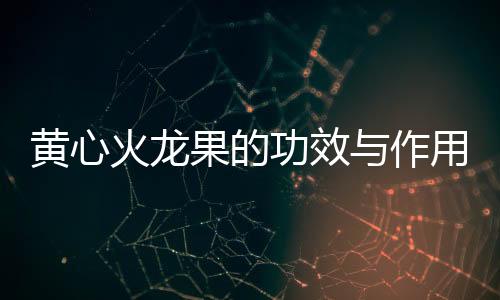 黄心火龙果的功效与作用有哪些