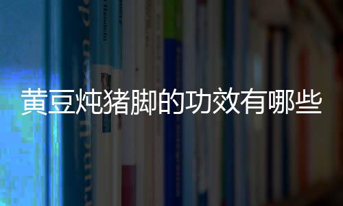 黄豆炖猪脚的功效有哪些